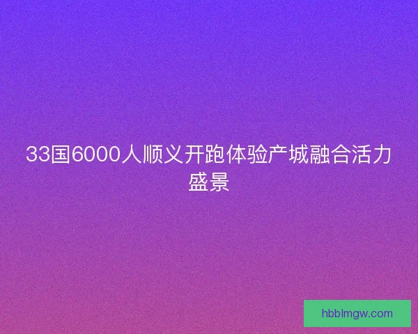 33国6000人顺义开跑体验产城融合活力盛景