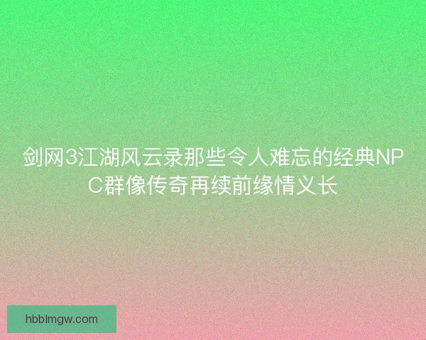 剑网3江湖风云录那些令人难忘的经典NPC群像传奇再续前缘情义长