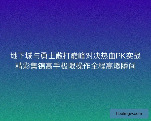 地下城与勇士散打巅峰对决热血PK实战精彩集锦高手极限操作全程高燃瞬间