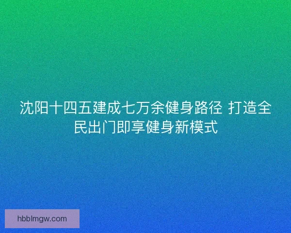 沈阳十四五建成七万余健身路径 打造全民出门即享健身新模式