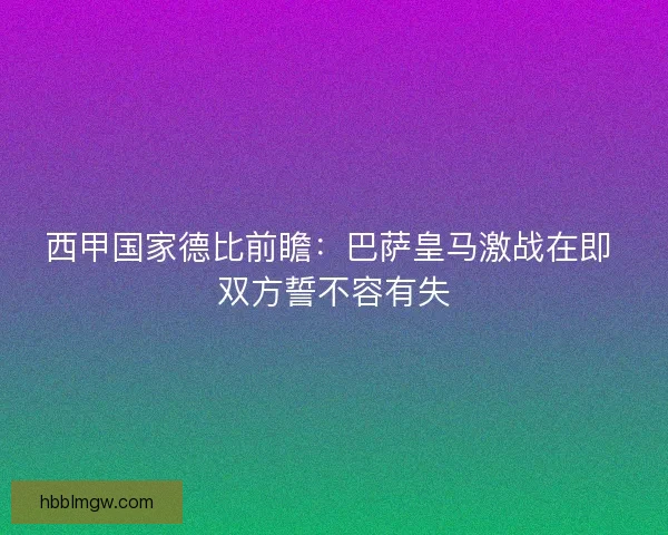西甲国家德比前瞻：巴萨皇马激战在即 双方誓不容有失