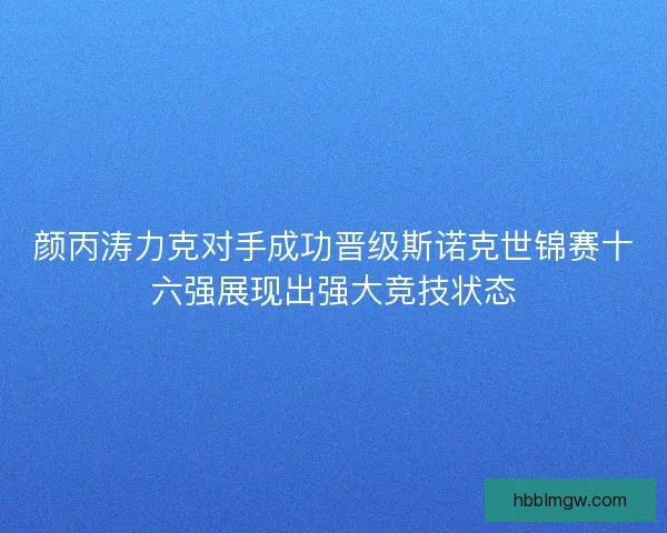 颜丙涛力克对手成功晋级斯诺克世锦赛十六强展现出强大竞技状态