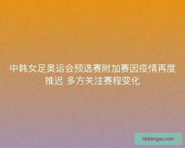 中韩女足奥运会预选赛附加赛因疫情再度推迟 多方关注赛程变化