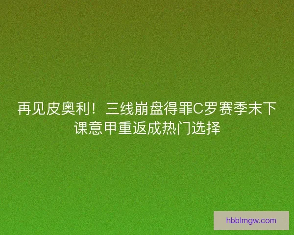 再见皮奥利！三线崩盘得罪C罗赛季末下课意甲重返成热门选择