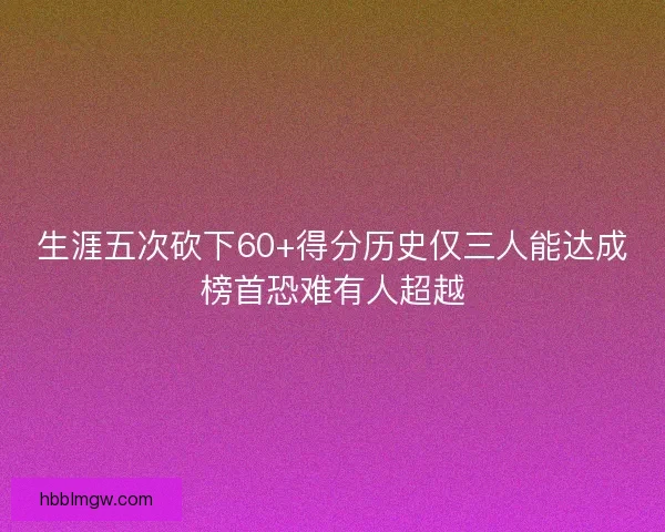 生涯五次砍下60+得分历史仅三人能达成榜首恐难有人超越