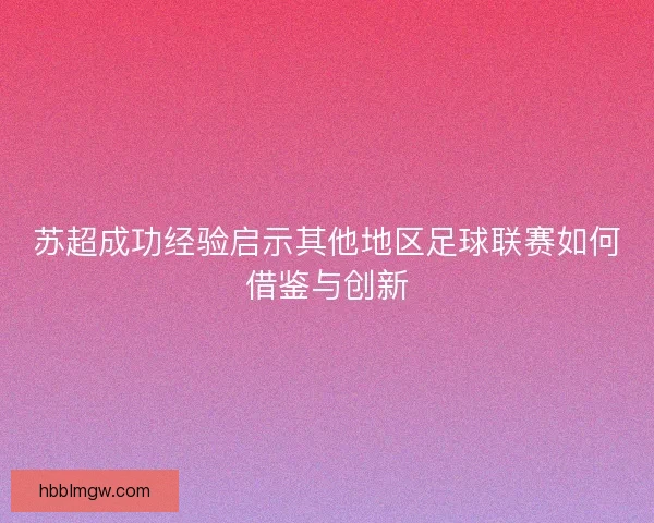 苏超成功经验启示其他地区足球联赛如何借鉴与创新