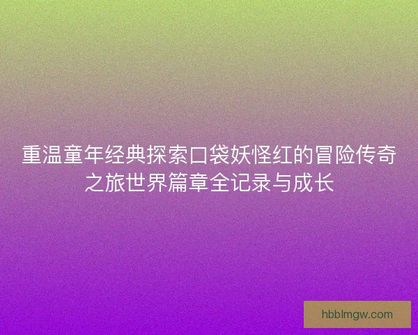 重温童年经典探索口袋妖怪红的冒险传奇之旅世界篇章全记录与成长
