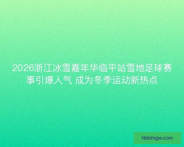 2026浙江冰雪嘉年华临平站雪地足球赛事引爆人气 成为冬季运动新热点