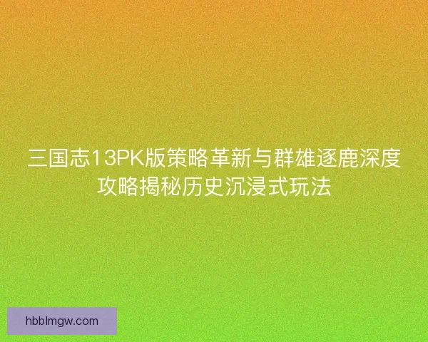 三国志13PK版策略革新与群雄逐鹿深度攻略揭秘历史沉浸式玩法