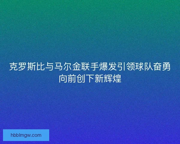 克罗斯比与马尔金联手爆发引领球队奋勇向前创下新辉煌