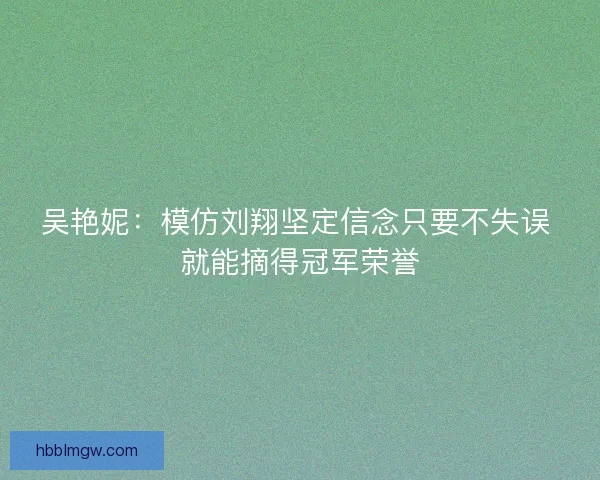 吴艳妮：模仿刘翔坚定信念只要不失误 就能摘得冠军荣誉