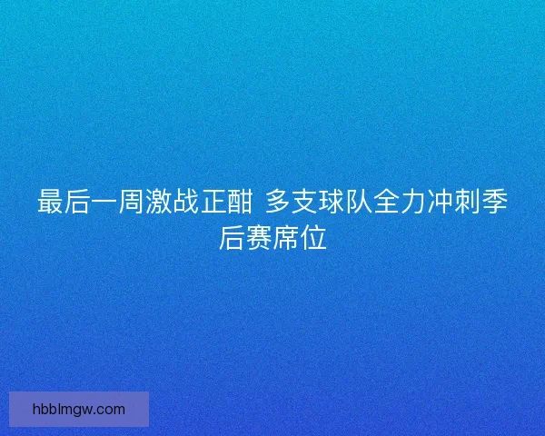 最后一周激战正酣 多支球队全力冲刺季后赛席位
