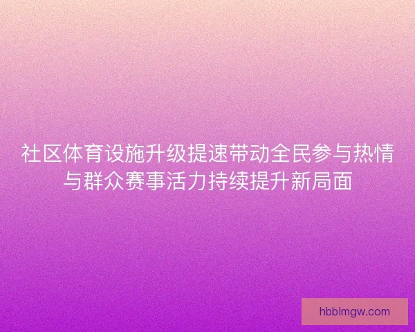 社区体育设施升级提速带动全民参与热情与群众赛事活力持续提升新局面