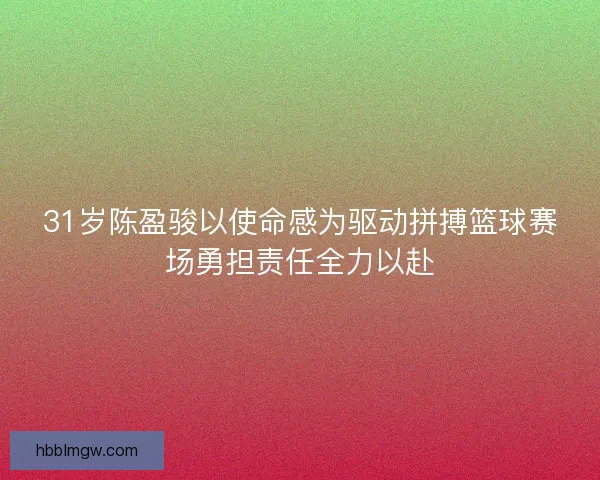 31岁陈盈骏以使命感为驱动拼搏篮球赛场勇担责任全力以赴