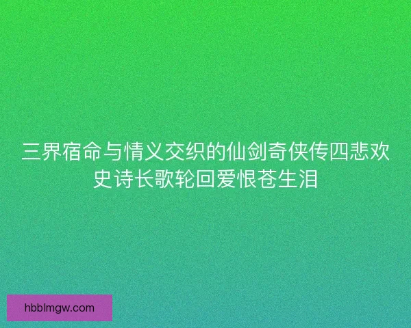 三界宿命与情义交织的仙剑奇侠传四悲欢史诗长歌轮回爱恨苍生泪