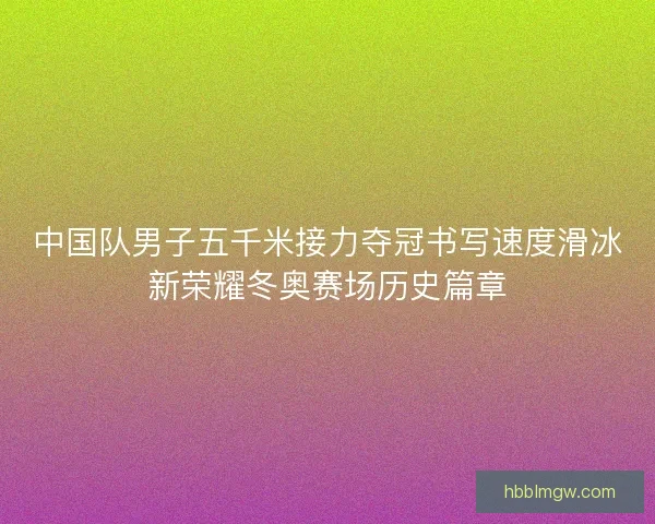 中国队男子五千米接力夺冠书写速度滑冰新荣耀冬奥赛场历史篇章