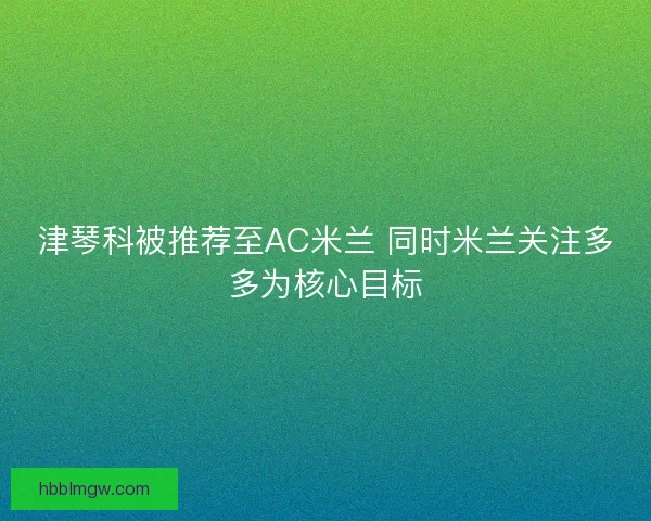 津琴科被推荐至AC米兰 同时米兰关注多多为核心目标