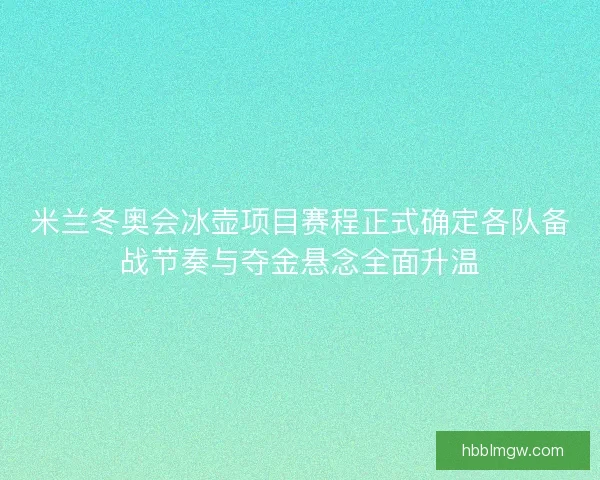 米兰冬奥会冰壶项目赛程正式确定各队备战节奏与夺金悬念全面升温