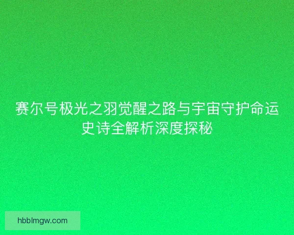 赛尔号极光之羽觉醒之路与宇宙守护命运史诗全解析深度探秘