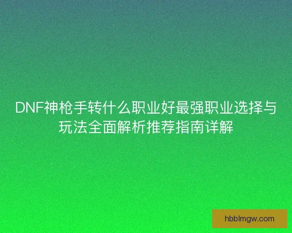 DNF神枪手转什么职业好最强职业选择与玩法全面解析推荐指南详解