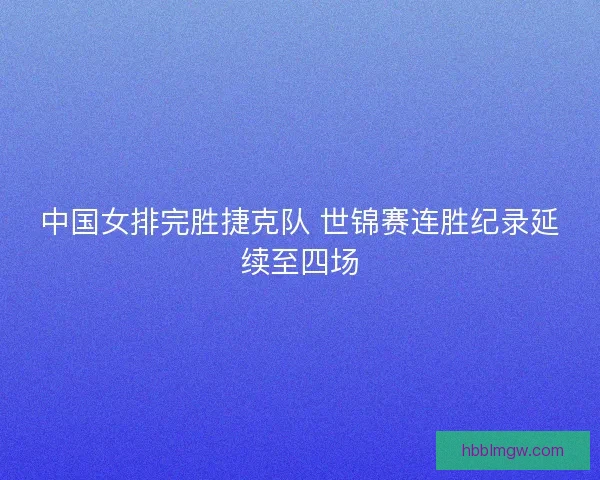 中国女排完胜捷克队 世锦赛连胜纪录延续至四场