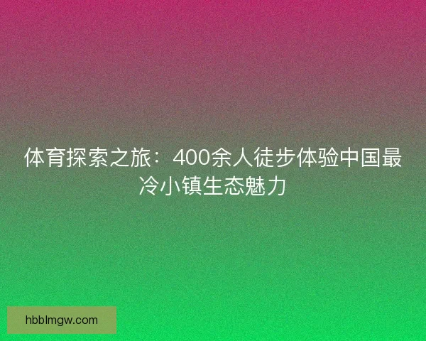 体育探索之旅：400余人徒步体验中国最冷小镇生态魅力