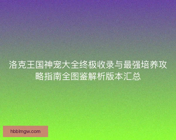 洛克王国神宠大全终极收录与最强培养攻略指南全图鉴解析版本汇总