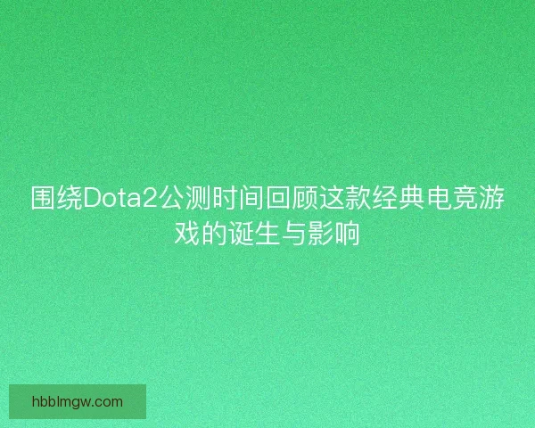 围绕Dota2公测时间回顾这款经典电竞游戏的诞生与影响