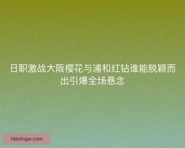 日职激战大阪樱花与浦和红钻谁能脱颖而出引爆全场悬念