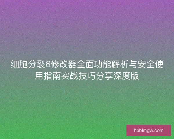 细胞分裂6修改器全面功能解析与安全使用指南实战技巧分享深度版