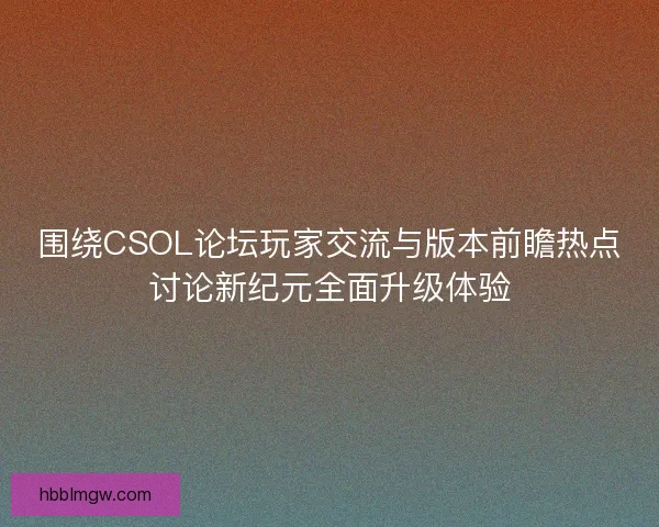 围绕CSOL论坛玩家交流与版本前瞻热点讨论新纪元全面升级体验