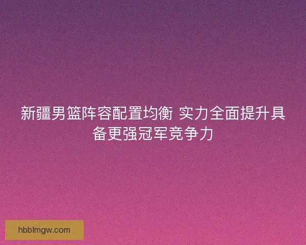 新疆男篮阵容配置均衡 实力全面提升具备更强冠军竞争力