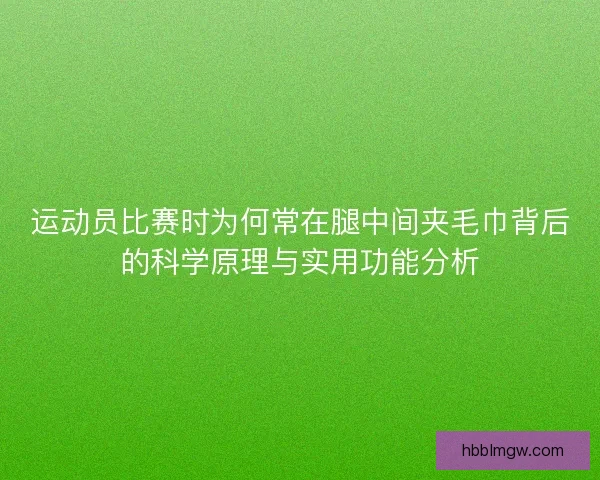 运动员比赛时为何常在腿中间夹毛巾背后的科学原理与实用功能分析