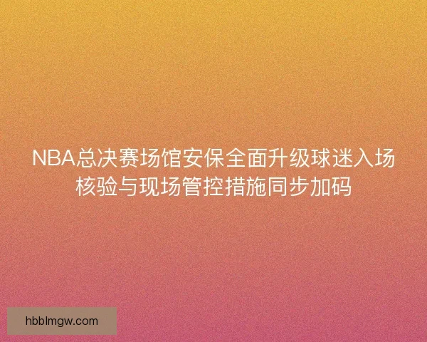 NBA总决赛场馆安保全面升级球迷入场核验与现场管控措施同步加码