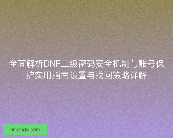 全面解析DNF二级密码安全机制与账号保护实用指南设置与找回策略详解