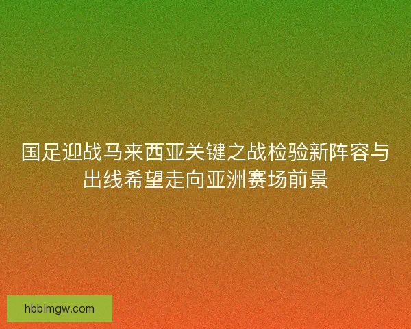国足迎战马来西亚关键之战检验新阵容与出线希望走向亚洲赛场前景 国足迎战马来西亚关键之战检验新阵容与出线希望走向亚洲赛场前景
