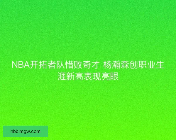 NBA开拓者队惜败奇才 杨瀚森创职业生涯新高表现亮眼
