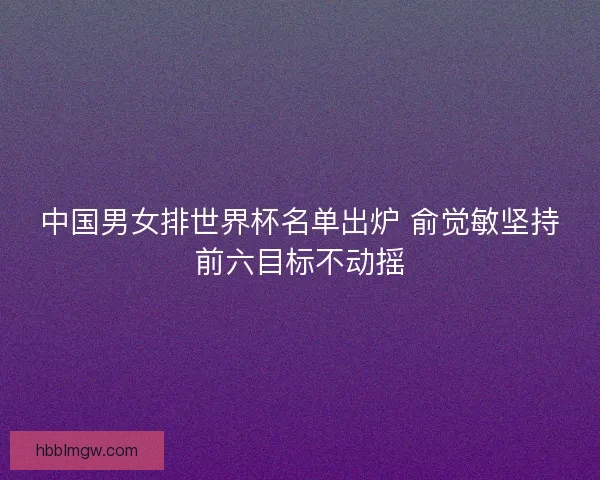中国男女排世界杯名单出炉 俞觉敏坚持前六目标不动摇