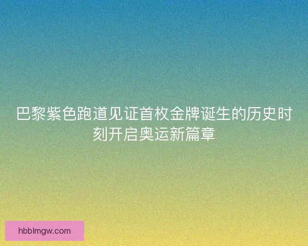 巴黎紫色跑道见证首枚金牌诞生的历史时刻开启奥运新篇章