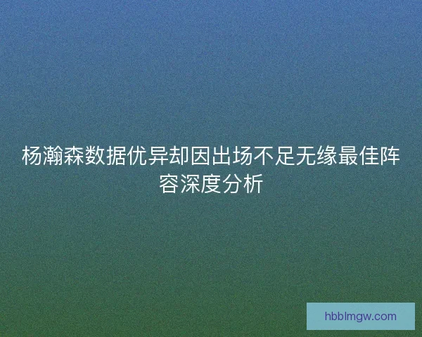 杨瀚森数据优异却因出场不足无缘最佳阵容深度分析